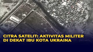 Citra Satelit Aktivitas Militer di Dekat Ibu Kota Ukraina