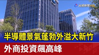 半導體景氣蓬勃外溢大新竹 外商投資飆高峰