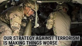 Why Our Strategy Against Terrorism Is Making Things Worse