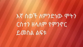 እኛ ስወች ለምንድነው ሞትን ርስተን ዘላለም የምንኖር ይመስል ልፍቱ