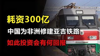 耗资300亿！中国为非洲修建亚吉铁路，如此投资会有何回报？