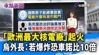 「歐洲最大核電廠」起火 烏外長：若爆炸恐車諾比10倍【重點新聞】-20220304