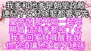 我爹和他爹是朝堂政敌，连儿子女儿嫁娶都要争先，皇帝说，那不如一起吧，赐婚，这俩爹都哑了火，我爹回家就喊醒我说，你必须让他家断子绝孙【幸福人生】