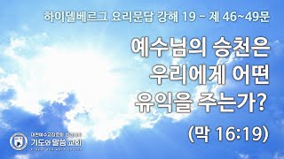 하이델베르크 요리문답 강해(19) 제46~49문 : 예수님의 승천은 우리에게 어떤 유익을 주는가? (막 16:19) - 기도와말씀교회 주일오후예배설교 2025.2.23.