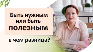 Какая разница: быть нужным или быть полезным? Конструктивное и деструктивное состояние человека