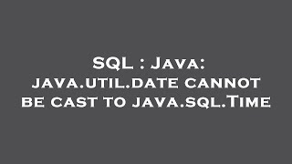 SQL : Java: java.util.date cannot be cast to java.sql.Time