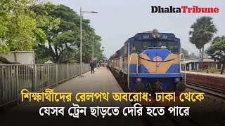 শিক্ষার্থীদের রেলপথ অবরোধ: ঢাকা থেকে যেসব ট্রেন ছাড়তে দেরি হতে পারে| Dhaka Tribune