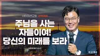 [시티미션교회 2월 18일 새벽 예배] 주님을 사는 자들이여! 당신의 미래를 보라 | 요한계시록 7:13-17 | 이 규 목사