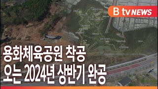 [B tv 중부뉴스]용화체육공원 착공...오는 2024년 상반기 완공