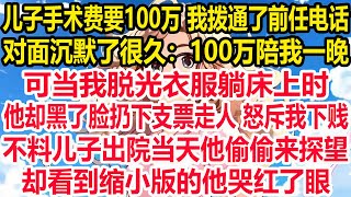 儿子手术费要100万，走投无路的我拨通了前任电话，对面沉默了很久：100万陪我一晚。可当我脱光衣服躺床上时，他却黑了脸扔下支票走人 怒斥我下贱！不料儿子出院当天他偷偷来探望，却看到缩小版的他哭红了眼。