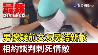 男懷疑前女友另結新歡 相約談判刺死情敵【最新快訊】