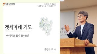 [원흥성광교회] 주일설교ㅣ2023.03.19 ㅣ겟세마네 기도ㅣ 마태복음 26:36-46ㅣ 이왕규 목사