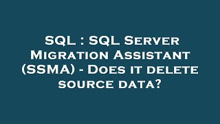 SQL : SQL Server Migration Assistant (SSMA) - Does it delete source data?