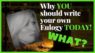 WHY YOU SHOULD WRITE YOUR OWN EULOGY TODAY!