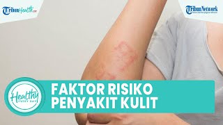 Faktor Risiko Penyakit Kulit yang Dapat Memicu Infeksi, dari Herpes Simplex Virus dan Selulitis