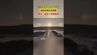 “三个太阳”同时“上班”，黑龙江逊克出现幻日景观。网友：起猛了，我再看看！