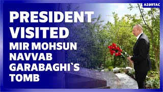 President Ilham Aliyev visited Mir Mohsun Navvab Garabaghi`s tomb in Jidir Duzu plain