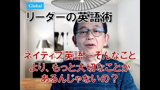 Global リーダーの英語術 ～ ネイティブ英語：そんなことより、もっと大切なことがあるんじゃないの？