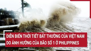 Diễn biến thời tiết bất thường của Việt Nam do ảnh hưởng của bão số 1 đang càn quét Philippines