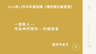 【僅供隔日複習用】2024年12月半年度訓練白天班 第十篇：一個新人—作為神的傑作—的創造者 -- 羅茂坤弟兄