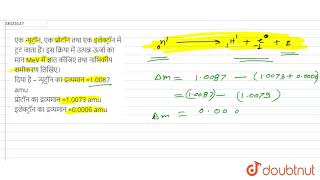 एक न्यूट्रॉन, एक प्रोटॉन तथा एक  इलेक्ट्रॉन  में टूट जाता हैं। इस  क्रिया  में उत्पन्न  ऊर्जा का मान