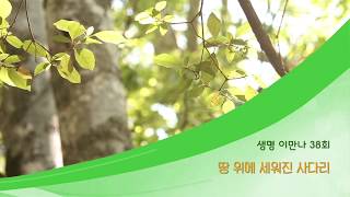 지방교회 생명이만나 38회 - 땅 위에 세워진 사다리