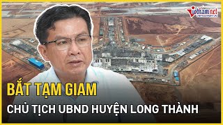 NÓNG: Bắt tạm giam Chủ tịch UBND huyện Long Thành | Báo VietNamNet