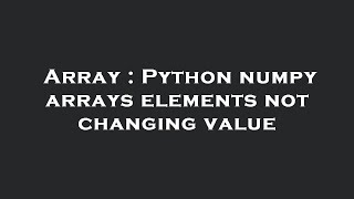 Array : Python numpy arrays elements not changing value