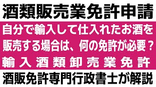 2024年 行政書士が解説 酒免許 酒類販売業免許をわかりやすく解説10「自分で輸入して仕入れたお酒を販売する場合は、何の免許が必要なのか？」酒類販売業免許や輸入酒類卸売業免許について解説