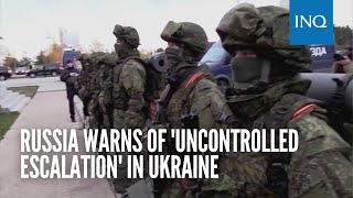 Russia warns of 'uncontrolled escalation' in Ukraine