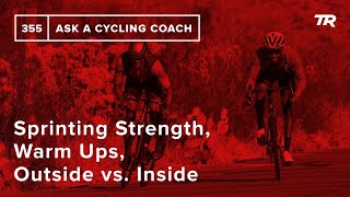 Sprinting Strength, Warm Ups, Outside vs. Inside and More  – Ask a Cycling Coach 355