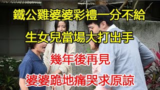 鐵公雞婆婆彩禮一分不給，生女兒當場大打出手，幾年後再見，婆婆跪地痛哭求原諒｜翠花的秘密