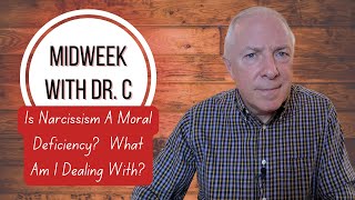 Midweek with Dr. C- Is Narcissism A Moral Deficiency? What Am I Dealing With?