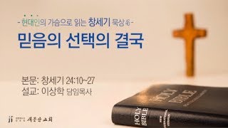 [새문안교회 이상학목사 창세기묵상(46)] 믿음의 선택의 결국(창세기 24:10~27)