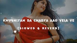 Khushiyan Da Chadya Aao Vela ve - (Slowed And Reverb) - Aaj Sajeya | #khushiyandachadyaaaovelave