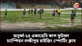 ফেনীতে অনুর্ধ্ব-১৫ একাডেমি কাপ ফুটবল চ্যাম্পিয়ন লক্ষীপুর রাইজিং স্পোর্টিং ক্লাব | Channel 24