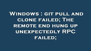 Windows : git pull and clone failed; The remote end hung up unexpectedly RPC failed;