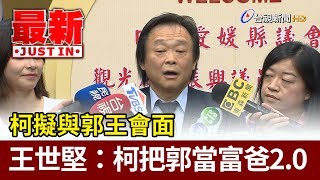 柯擬與郭王會面 王世堅柯把郭當富爸2.0【最新快訊】