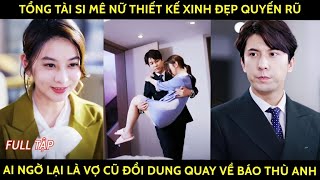 Tổng tài si mê nữ thiết kế xinh đẹp quyến rũ, ai ngờ lại là vợ cũ đổi dung quay về báo thù anh