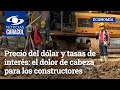 Precio del dólar y tasas de interés: el dolor de cabeza para los constructores