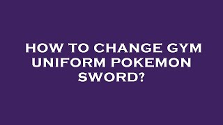 How to change gym uniform pokemon sword?