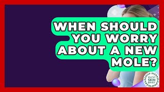 When Should You Worry About A New Mole? - Healthy Skin Brief