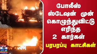 போலீஸ் ஸ்டேஷன் முன் கொழுந்துவிட்டு எரிந்த 2 கார்கள் - பரபரப்பு காட்சிகள்