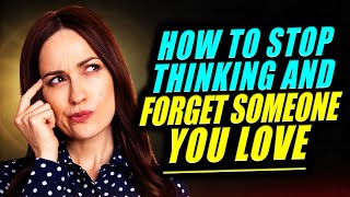 How To Stop Thinking About Someone & Forget Someone You Love