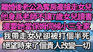 離婚後老公為奪房產搶走女兒，他身爲老師不讓7歲女兒讀書，還要她當保姆伺候小三全家，我帶走女兒卻被打個半死，絕望時來了個貴人改變一切 #故事#情感#情感故事#人生#人生經驗#人生故事#生活哲學