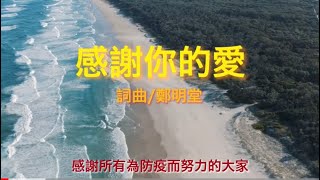 感謝你的愛（詞曲/鄭明堂）為了感謝國人的努力防疫，想寫這支歌對大家說：辛苦了！更特別的是，我要在此向所有站在第一線防疫的醫護勇士們，致上最深的謝意。您們辛苦了！謝謝大家用愛守護著美麗的台灣。