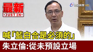 喊「藍白合是必須的」 朱立倫：從未預設立場【最新快訊】