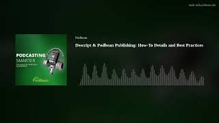 Descript & Podbean Publishing: How-To Details and Best Practices