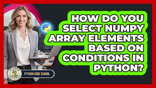 How Do You Select NumPy Array Elements Based On Conditions In Python? - Python Code School