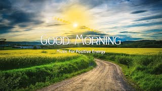 Good Morning Music For Beautiful Day - Positive Energy, Wake Up Music - Morning Meditation Music